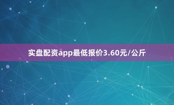 实盘配资app最低报价3.60元/公斤
