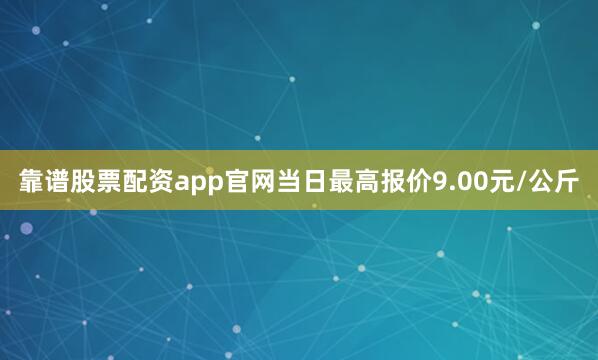 靠谱股票配资app官网当日最高报价9.00元/公斤