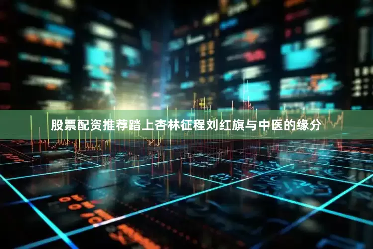 股票配资推荐踏上杏林征程刘红旗与中医的缘分