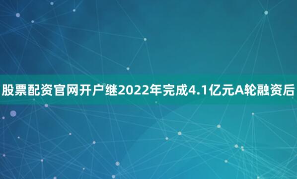 股票配资官网开户继2022年完成4.1亿元A轮融资后