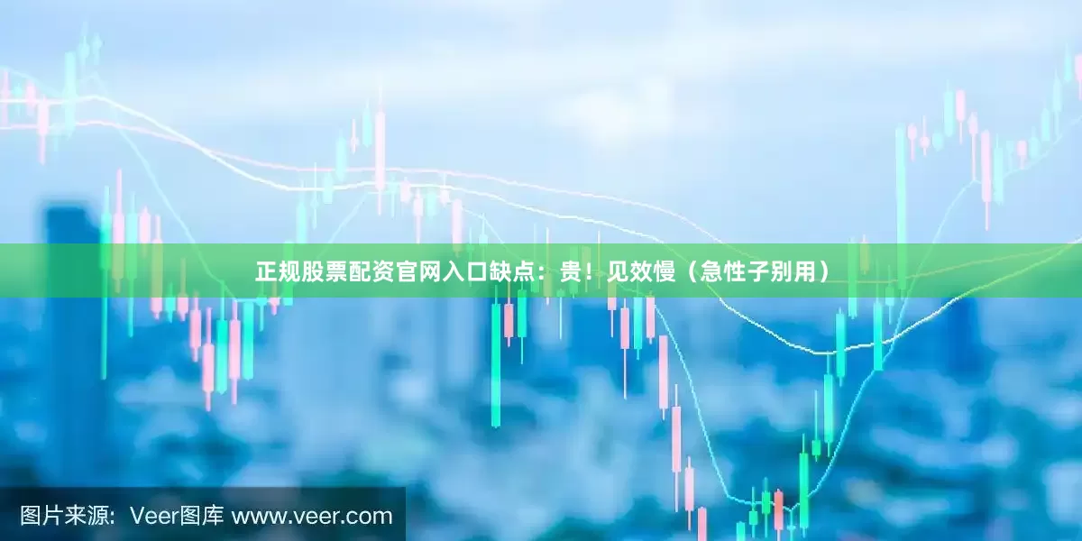 正规股票配资官网入口缺点：贵！见效慢（急性子别用）