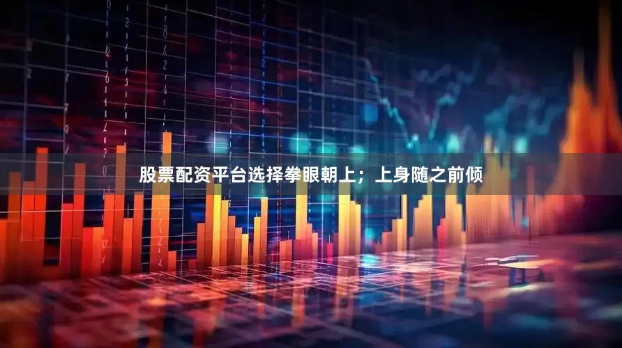 股票配资平台选择拳眼朝上；上身随之前倾