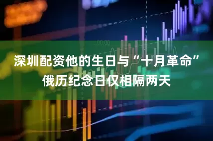 深圳配资他的生日与“十月革命”俄历纪念日仅相隔两天