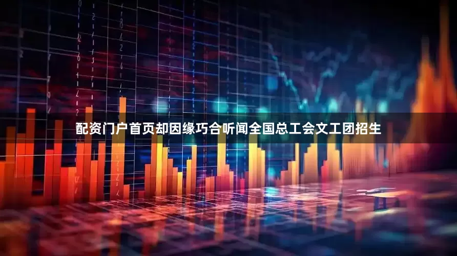 配资门户首页却因缘巧合听闻全国总工会文工团招生