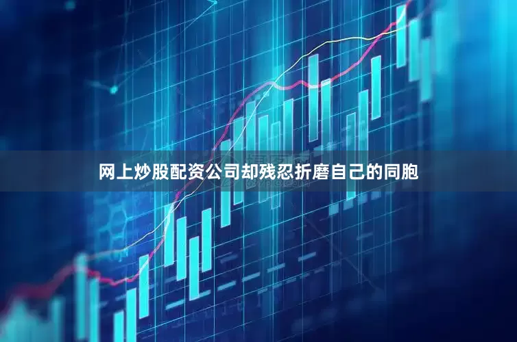 网上炒股配资公司却残忍折磨自己的同胞