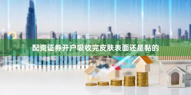 配资证券开户吸收完皮肤表面还是黏的