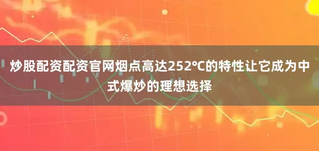炒股配资配资官网烟点高达252℃的特性让它成为中式爆炒的理想选择