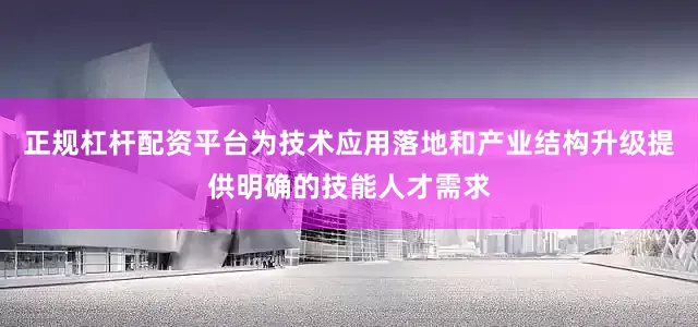 正规杠杆配资平台为技术应用落地和产业结构升级提供明确的技能人才需求