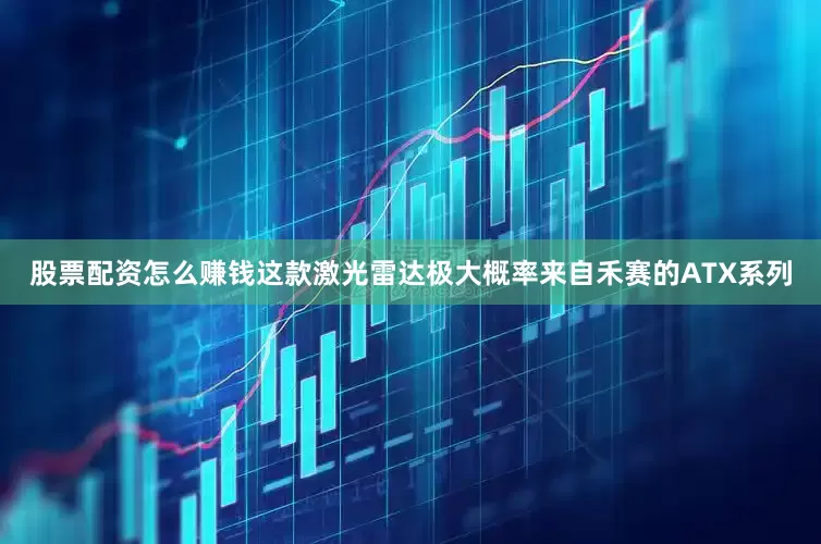 股票配资怎么赚钱这款激光雷达极大概率来自禾赛的ATX系列