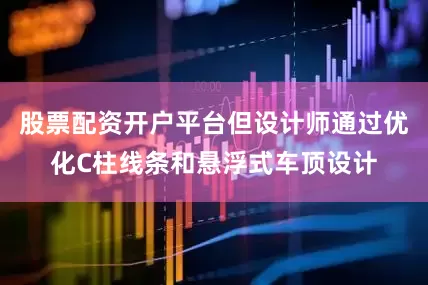 股票配资开户平台但设计师通过优化C柱线条和悬浮式车顶设计