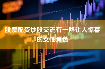 股票配资炒股交流有一群让人惊喜的女性角色