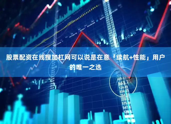 股票配资在线搜加杠网可以说是在意「续航+性能」用户的唯一之选