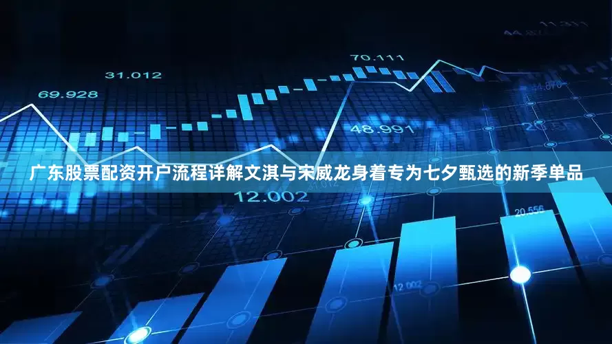 广东股票配资开户流程详解文淇与宋威龙身着专为七夕甄选的新季单品