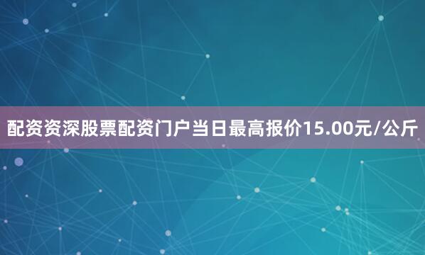 配资资深股票配资门户当日最高报价15.00元/公斤