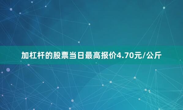 加杠杆的股票当日最高报价4.70元/公斤