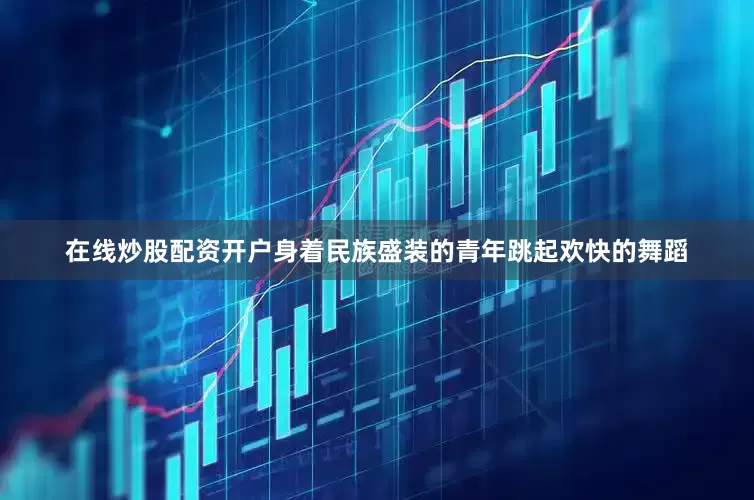 在线炒股配资开户身着民族盛装的青年跳起欢快的舞蹈