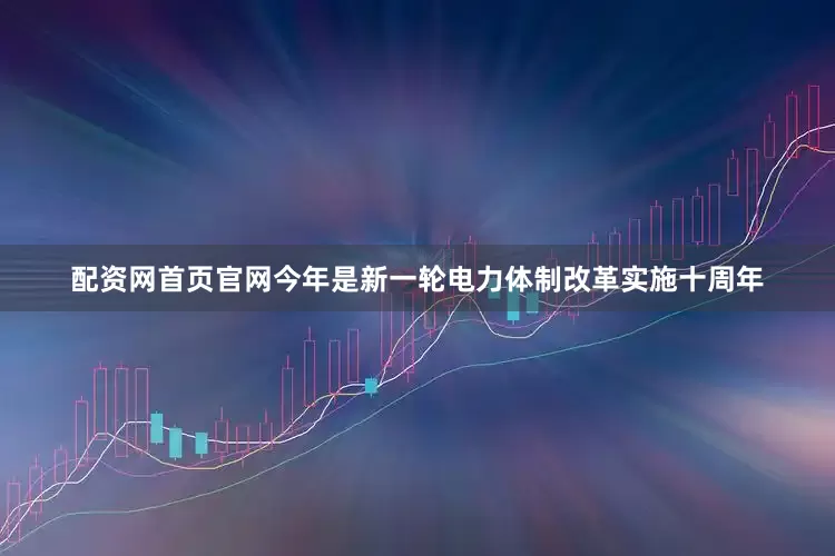 配资网首页官网　　今年是新一轮电力体制改革实施十周年