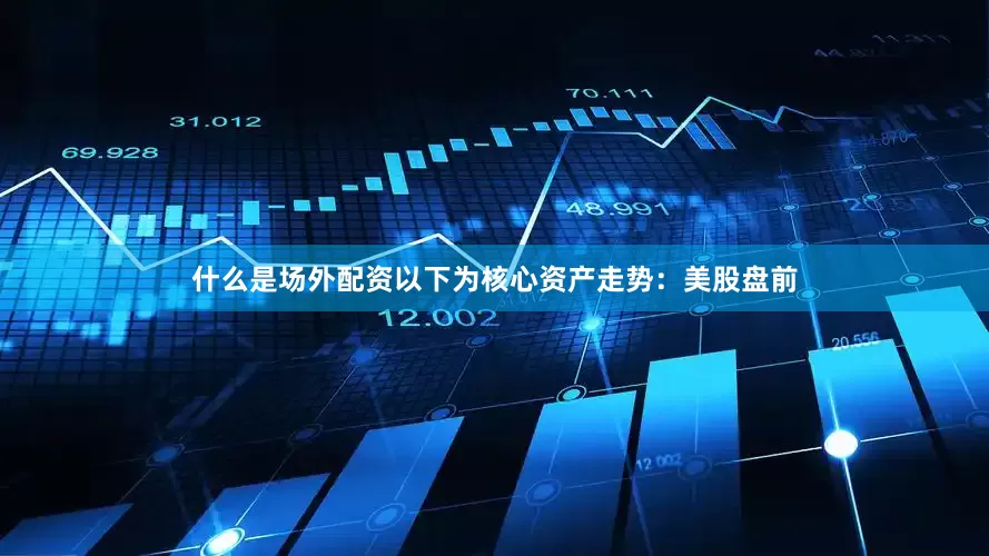 什么是场外配资以下为核心资产走势：美股盘前