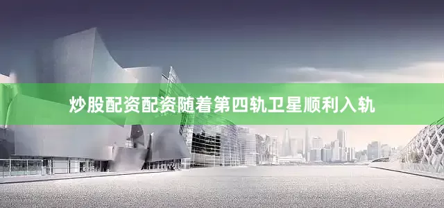 炒股配资配资随着第四轨卫星顺利入轨