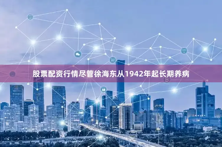 股票配资行情尽管徐海东从1942年起长期养病