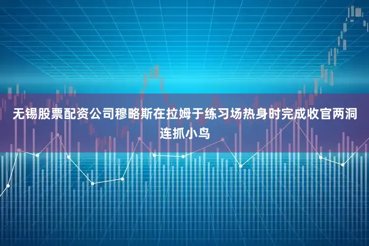 无锡股票配资公司穆略斯在拉姆于练习场热身时完成收官两洞连抓小鸟