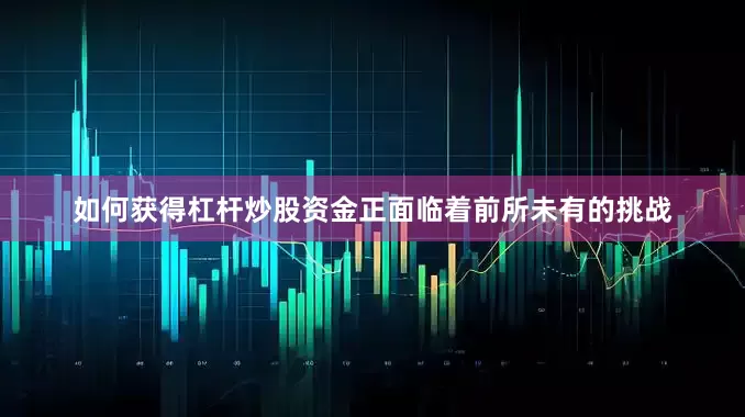 如何获得杠杆炒股资金正面临着前所未有的挑战