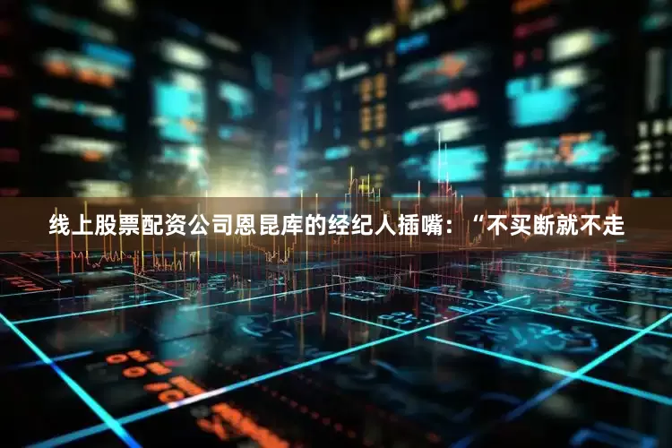 线上股票配资公司恩昆库的经纪人插嘴：“不买断就不走