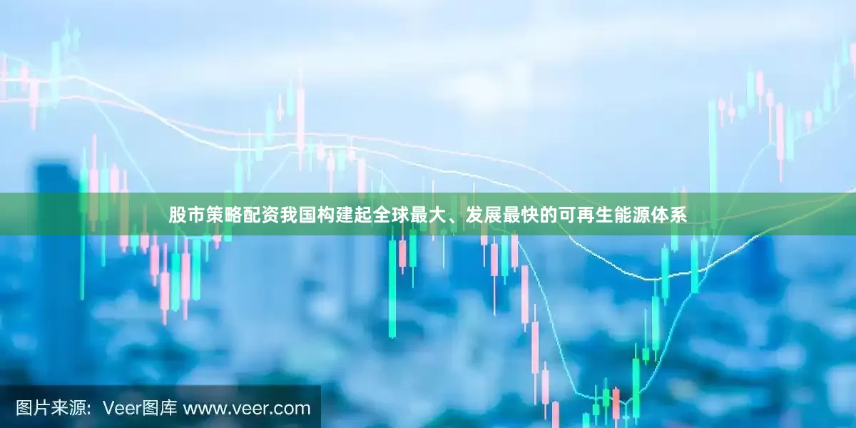 股市策略配资我国构建起全球最大、发展最快的可再生能源体系