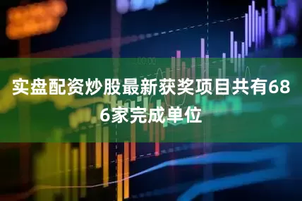 实盘配资炒股最新获奖项目共有686家完成单位