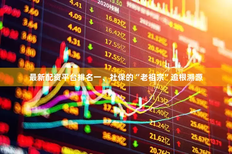 最新配资平台排名一、社保的“老祖宗”追根溯源