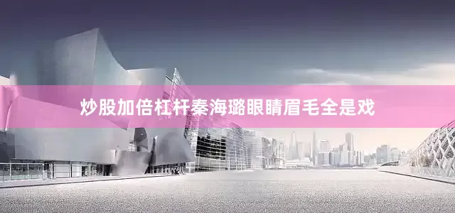 炒股加倍杠杆秦海璐眼睛眉毛全是戏