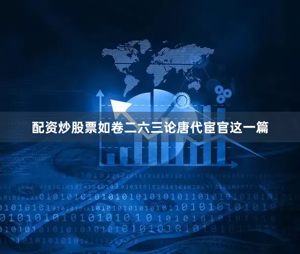 配资炒股票如卷二六三论唐代宦官这一篇