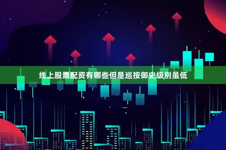 线上股票配资有哪些但是巡按御史级别虽低