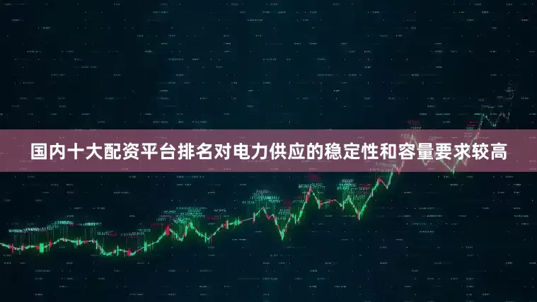 国内十大配资平台排名对电力供应的稳定性和容量要求较高