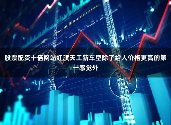 股票配资十倍网站红旗天工新车型除了给人价格更高的第一感觉外