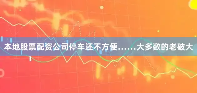 本地股票配资公司停车还不方便……大多数的老破大