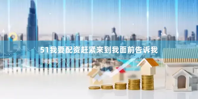 51我要配资赶紧来到我面前告诉我