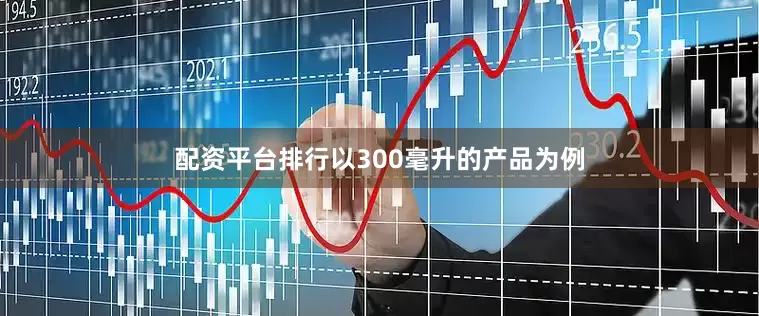 配资平台排行以300毫升的产品为例