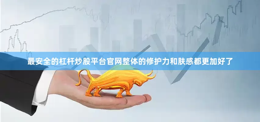 最安全的杠杆炒股平台官网整体的修护力和肤感都更加好了