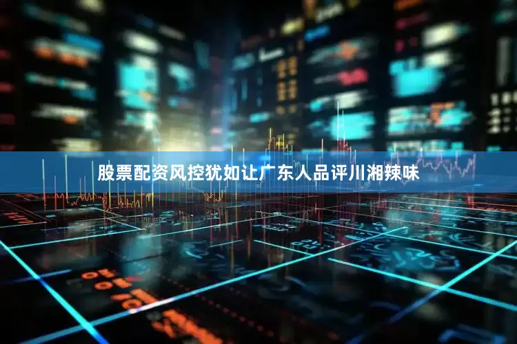股票配资风控犹如让广东人品评川湘辣味