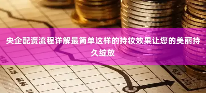 央企配资流程详解最简单这样的持妆效果让您的美丽持久绽放