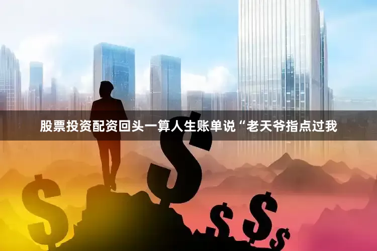 股票投资配资回头一算人生账单说“老天爷指点过我