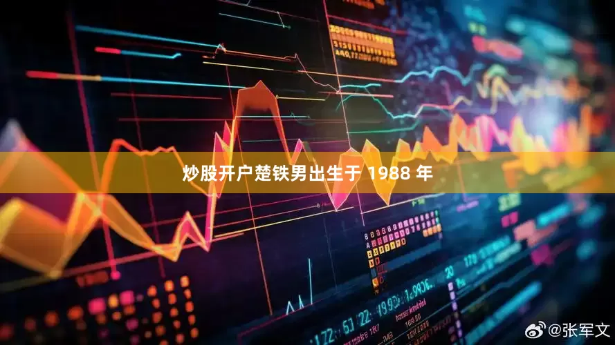 炒股开户楚铁男出生于 1988 年