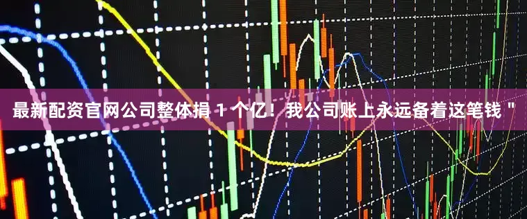 最新配资官网公司整体捐 1 个亿！我公司账上永远备着这笔钱＂