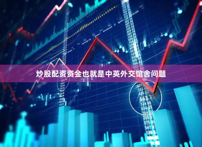 炒股配资资金也就是中英外交馆舍问题