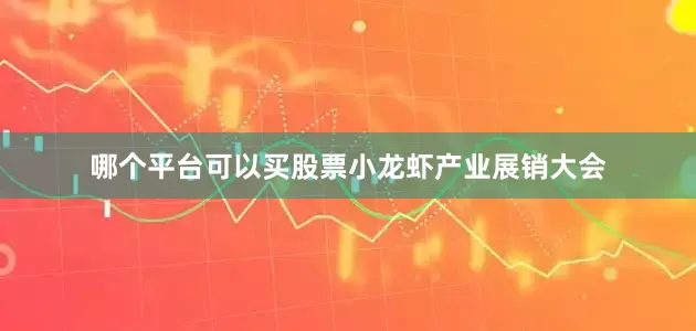 哪个平台可以买股票小龙虾产业展销大会