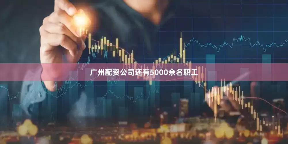 广州配资公司还有5000余名职工