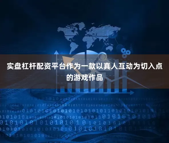 实盘杠杆配资平台作为一款以真人互动为切入点的游戏作品