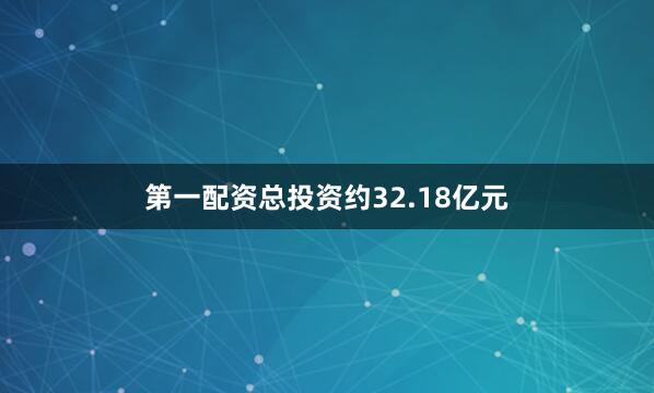 第一配资总投资约32.18亿元