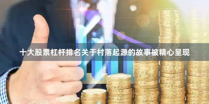 十大股票杠杆排名关于村落起源的故事被精心呈现